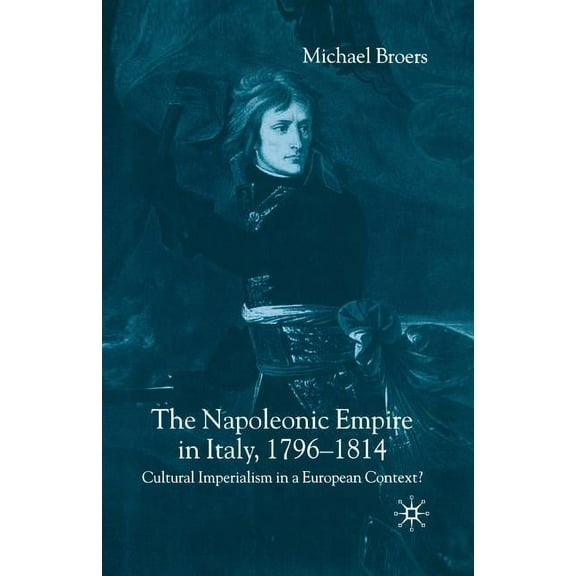 The Napoleonic Empire in Italy, 1796-1814: Cultural Imperialism in a European Context?, (Paperback)