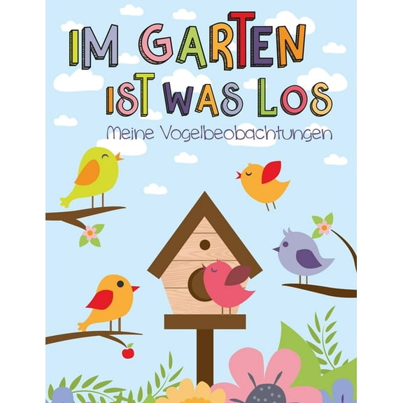 Im Garten ist was los - Meine Vogelbeobachtungen: Vögel in der Natur beobachten für Kinder, für heimische Singvögel, Zugvögel, Greifvögel, spielerisch und visuell die Vogelarten kennenlernen und dokum