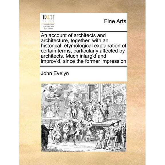 An Account of Architects and Architecture, Together, with an Historical, Etymological Explanation of Certain Terms, Particularly Affected by Architects. Much Inlarg'd and Improv'd, Since the Former Impression (Paperback)