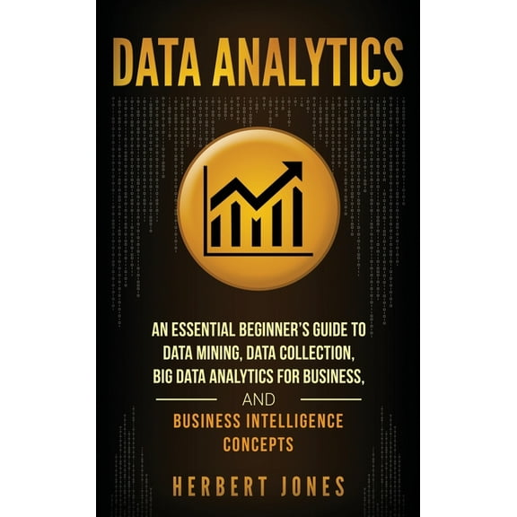 Data Analytics: An Essential Beginner's Guide To Data Mining, Data Collection, Big Data Analytics For Business, And Busi, (Hardcover)
