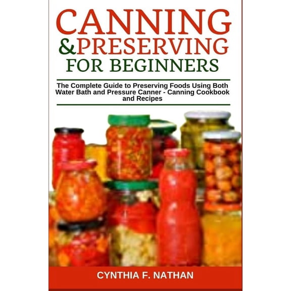 Canning and Preserving for Beginners: The Complete Guide to Preserving Foods Using Both Water Bath (Paperback) by Cynthia F Nathan