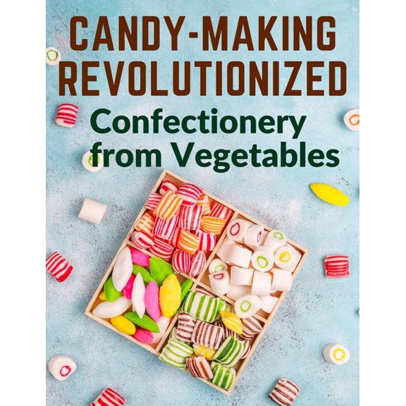 Candy-Making Revolutionized: Confectionery from Vegetables, (Paperback)
