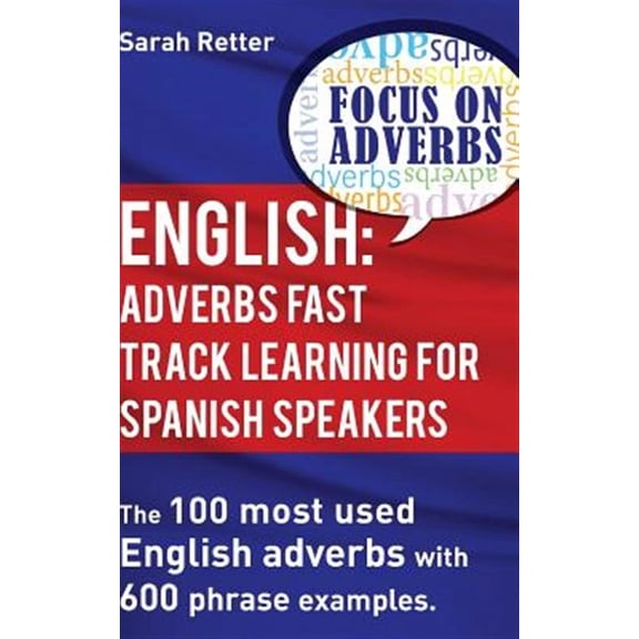 English: Adverbs Fast Track Learning for Spanish Speakers: The 100 Most Used English Adverbs with 600 Phrase Examples