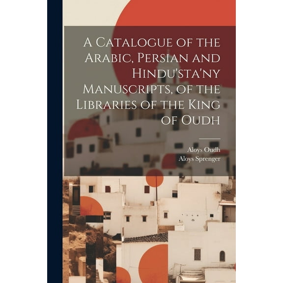 A Catalogue of the Arabic, Persian and Hindu'sta'ny Manuscripts, of the Libraries of the King of Oudh, (Paperback)
