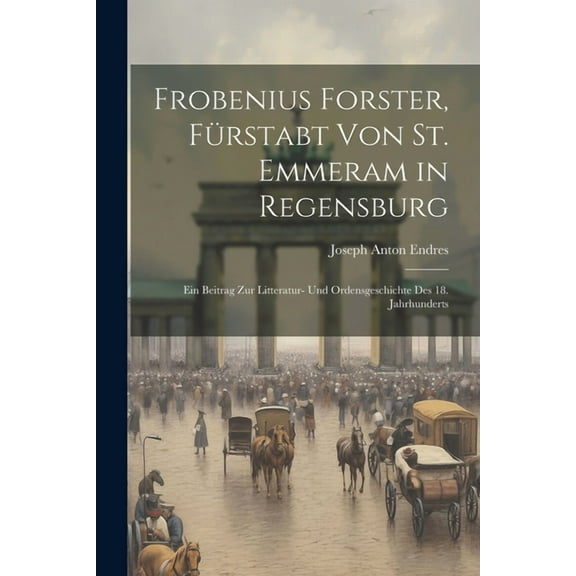 Frobenius Forster, Fürstabt Von St. Emmeram in Regensburg: Ein Beitrag Zur Litteratur- Und Ordensgeschichte Des 18. Jahrhunderts (Paperback)