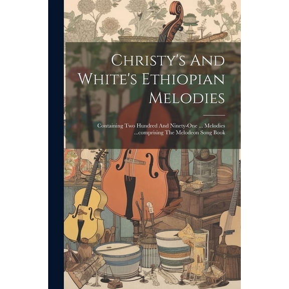 Christy's And White's Ethiopian Melodies: Containing Two Hundred And Ninety-one ... Melodies ...comprising The Melodeon , (Paperback)