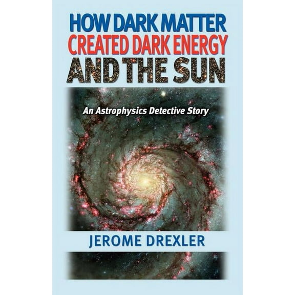 How Dark Matter Created Dark Energy and the Sun: An Astrophysics Detective Story, (Paperback)