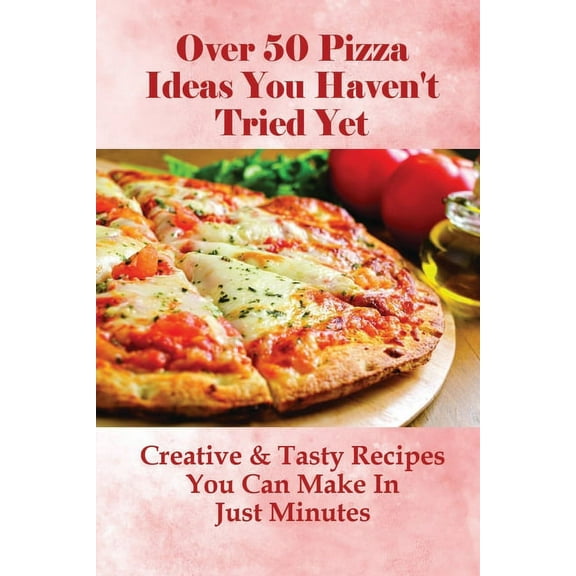 Over 50 Pizza Ideas You Haven't Tried Yet: Creative & Tasty Recipes You Can Make In Just Minutes: How Do You Make Easy H, (Paperback)