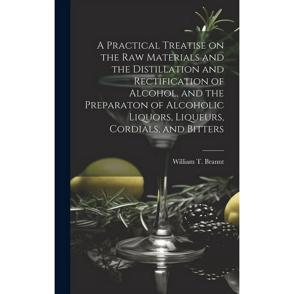 A Practical Treatise on the Raw Materials and the Distillation and Rectification of Alcohol, and the Preparaton of Alcoh, (Hardcover)