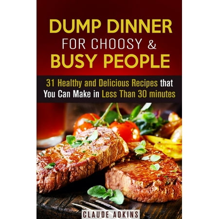 Dump Dinner for Choosy & Busy People: 31 Healthy and Delicious Recipes that You Can Make in Less Than 30 minutes -