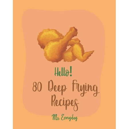 Hello! 80 Deep Frying Recipes: Best Deep Frying Cookbook Ever For Beginners [French Fry Book, Fritter Cookbook, Fry Chicken Cookbook, Deep Fry (She Makes The Best Fried Chicken)