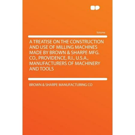 A Treatise on the Construction and Use of Milling Machines Made by Brown & Sharpe Mfg. Co., Providence, R.I., U.S.A., Manufacturers of Machinery and Tools -  Brown & Sharpe Manufacturing Co, Paperback