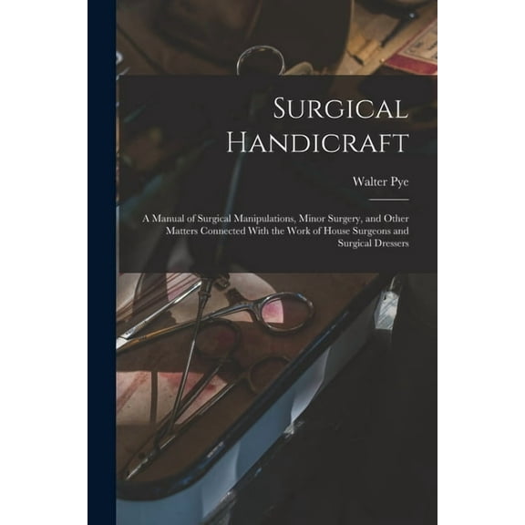 Surgical Handicraft: A Manual of Surgical Manipulations, Minor Surgery, and Other Matters Connected With the Work of Hou, (Paperback)