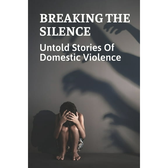 Breaking The Silence : Untold Stories Of Domestic Violence: Domestic Violence Victims Resources (Paperback)