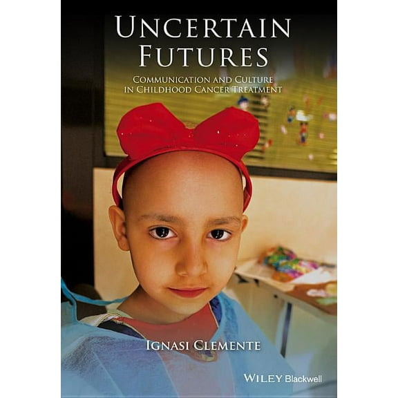 Wiley Blackwell Studies in Discourse and Culture: Uncertain Futures: Communication and Culture in Childhood Cancer Treatment (Hardcover)