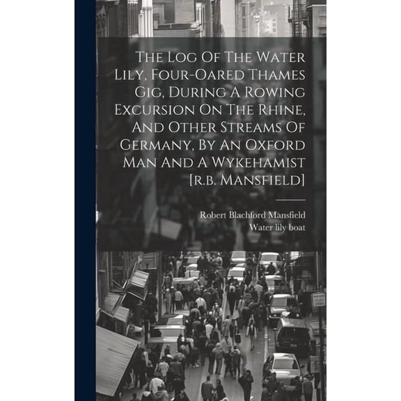 The Log Of The Water Lily, Four-oared Thames Gig, During A Rowing Excursion On The Rhine, And Other Streams Of Germany, By An Oxford Man And A Wykehamist [r.b. Mansfield] (Hardcover)