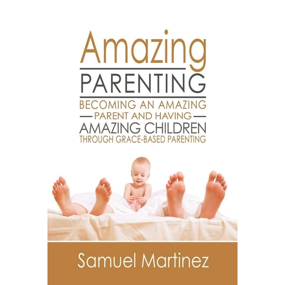 Amazing Parenting: Becoming An Amazing Parent and Having Amazing Children Through Grace Based Parenting (Paperback)