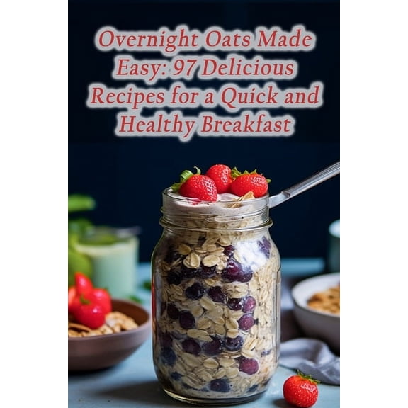 Overnight Oats Made Easy: 97 Delicious Recipes for a Quick and Healthy Breakfast