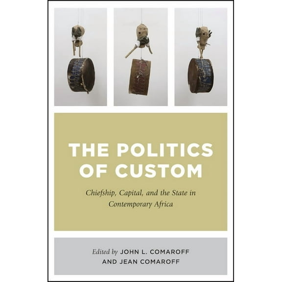 The Politics of Custom : Chiefship, Capital, and the State in Contemporary Africa (Hardcover)