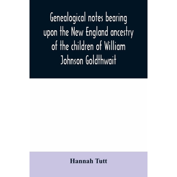 Genealogical notes bearing upon the New England ancestry of the children of William Johnson Goldthwait: and Mary Lydia P, (Paperback)