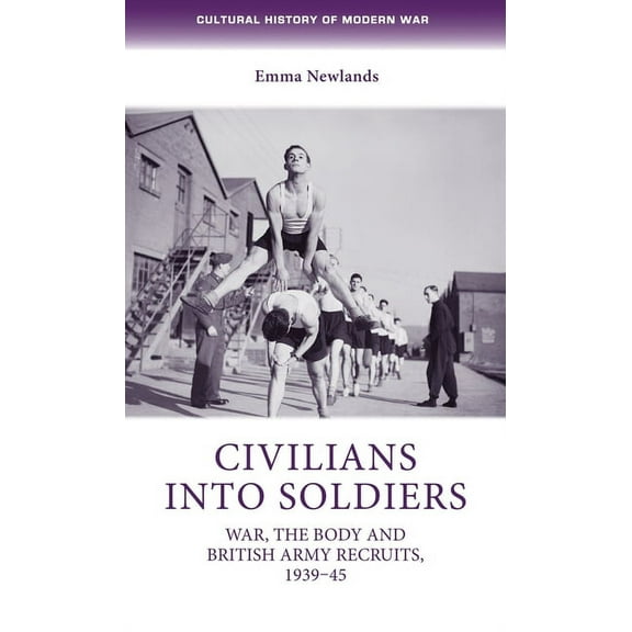 Cultural History of Modern War Civilians Into Soldiers: War, the Body and British Army Recruits, 1939-45, (Hardcover)