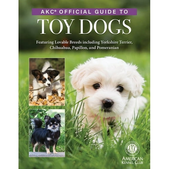 Akc Official Guide to Toy Dogs: Featuring Lovable Breeds Including Yorkshire Terrier, Chihuahua, Papillon, and Pomerania, (Hardcover)