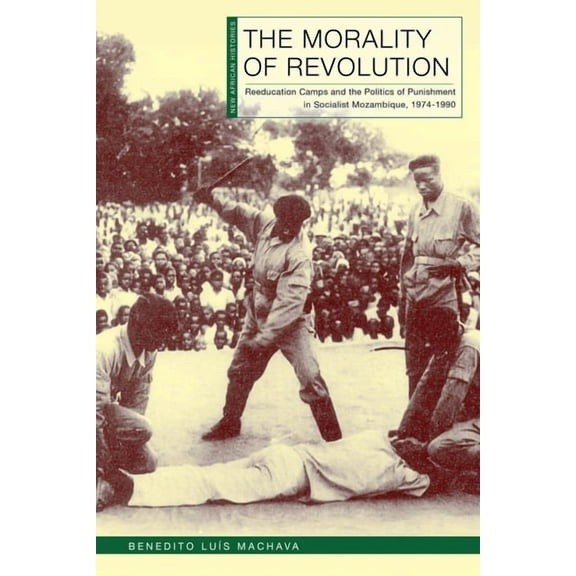 New African Histories The Morality of Revolution: Reeducation Camps and the Politics of Punishment in Socialist Mozambique, 1968-1990, (Hardcover)