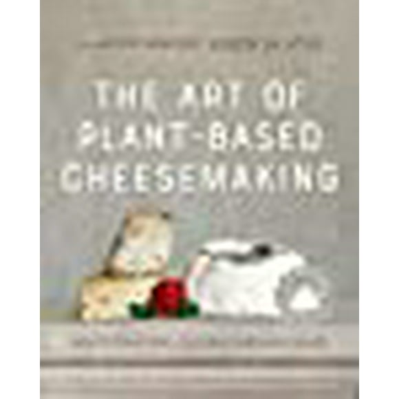 L'Art de la Fabrication de Fromage à Base de Plantes, Deuxième Édition: Comment Artisaner du Fromage Réel, Cultivé, Non Laitier