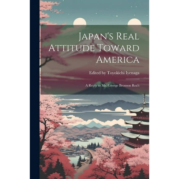 Japan's Real Attitude Toward America: A Reply to Mr. George Bronson Rea's, (Paperback)