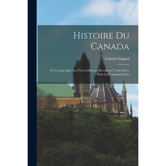 Histoire du Canada: Et Voyages que les Frères Mineurs Recollects y ont Faicts Pour la Conversion Des (Paperback)