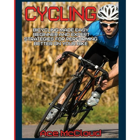 Cycling Training for Fitness & Sport Cycling: Bicycling Made Easy: Beginner and Expert Strategies For Performing Better On Your Bike, (Paperback)