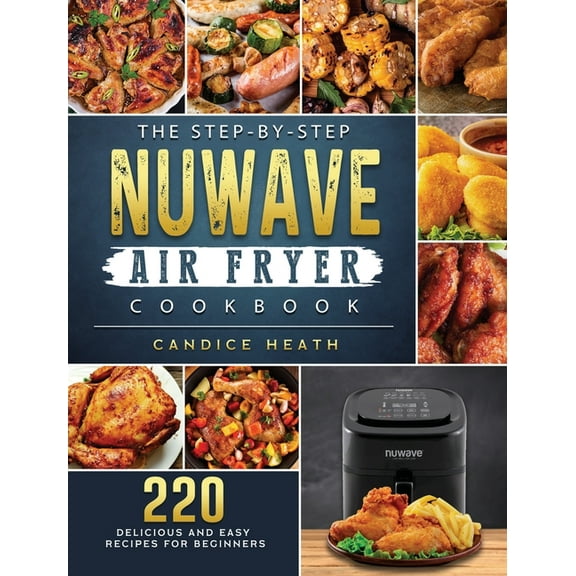 The Step-By-Step NuWave Air Fryer Cookbook: 220 Delicious and Easy Recipes for Beginners, (Hardcover)