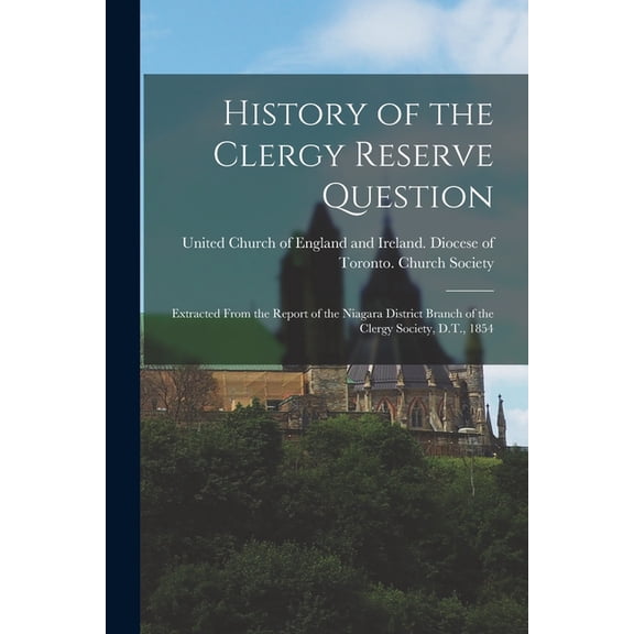 History of the Clergy Reserve Question [microform] : Extracted From the Report of the Niagara District Branch of the Clergy Society, D.T., 1854 (Paperback)