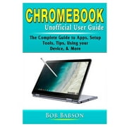 Chromebook Unofficial User Guide: The Complete Guide to Apps, Setup, Tools, Tips, Using your Device, & More (Paperback)