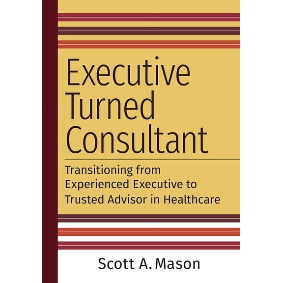 Executive Turned Consultant: Transitioning from Experienced Executive to Trusted Advisor in Healthcare, (Paperback)
