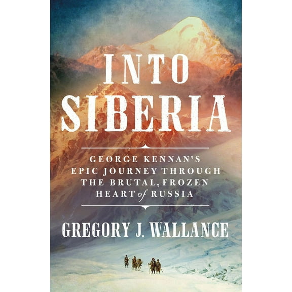 Into Siberia : George Kennan's Epic Journey Through the Brutal, Frozen Heart of Russia (Hardcover)