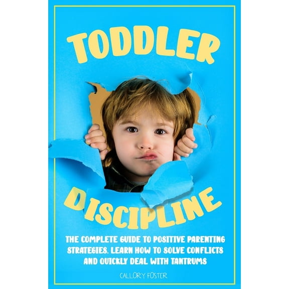 Toddler Discipline : The Complete Guide to Positive Parenting Strategies. Learn How to Solve Conflicts and Quickly Deal with Tantrums (Paperback)