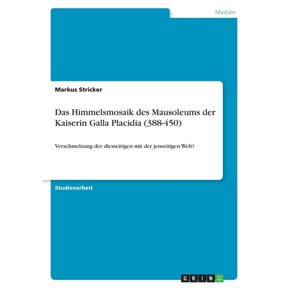 Das Himmelsmosaik des Mausoleums der Kaiserin Galla Placidia (388-450): Verschmelzung der diesseitigen mit der jenseitig, (Paperback)