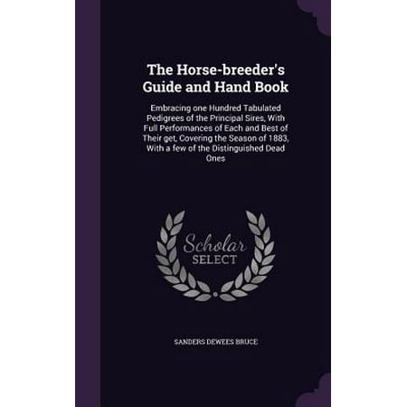 The Horse-Breeder's Guide and Hand Book : Embracing One Hundred Tabulated Pedigrees of the Principal Sires, with Full Performances of Each and Best of Their Get, Covering the Season of 1883, with a Few of the Distinguished Dead (Best Horse In Red Dead)