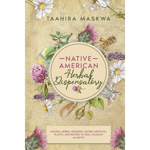 Native American Herbal Dispensatory: Natural Herbal Remedies, Sacred Medicinal Plants and Recipes to Heal Common Ailments