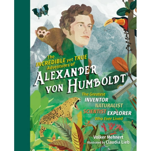 The Incredible Yet True Adventures of Alexander Von Humboldt: The Greatest Inventor-Naturalist-Scientist-Explorer Who Ev, (Hardcover)
