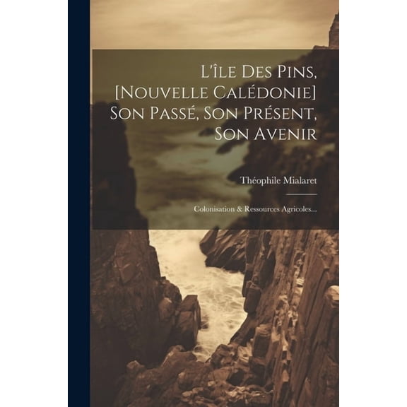 L'île Des Pins, [nouvelle Calédonie] Son Passé, Son Présent, Son Avenir: Colonisation & Ressources Agricoles... (Paperback)