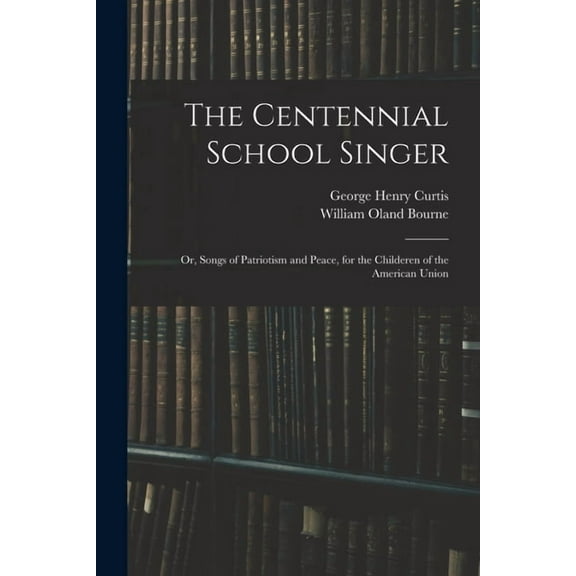 The Centennial School Singer: or, Songs of Patriotism and Peace, for the Childeren of the American Union, (Paperback)