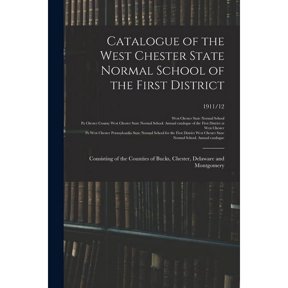 Catalogue of the West Chester State Normal School of the First District : Consisting of the Counties of Bucks, Chester, Delaware and Montgomery; 1911/12 (Paperback)