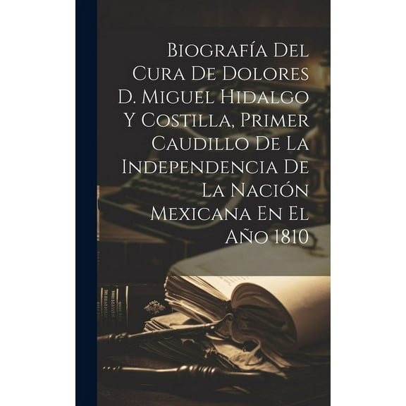 Biografía Del Cura De Dolores D. Miguel Hidalgo Y Costilla, Primer Caudillo De La Independencia De La Nación Mexicana En El Año 1810 (Hardcover)