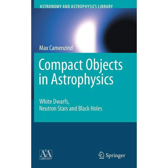 Astronomy and Astrophysics Library Compact Objects in Astrophysics: White Dwarfs, Neutron Stars and Black Holes, (Hardcover)