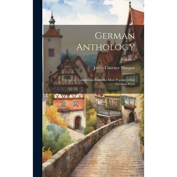 German Anthology: A Series of Translations From the Most Popular of the German Poets; Volume I (Hardcover)