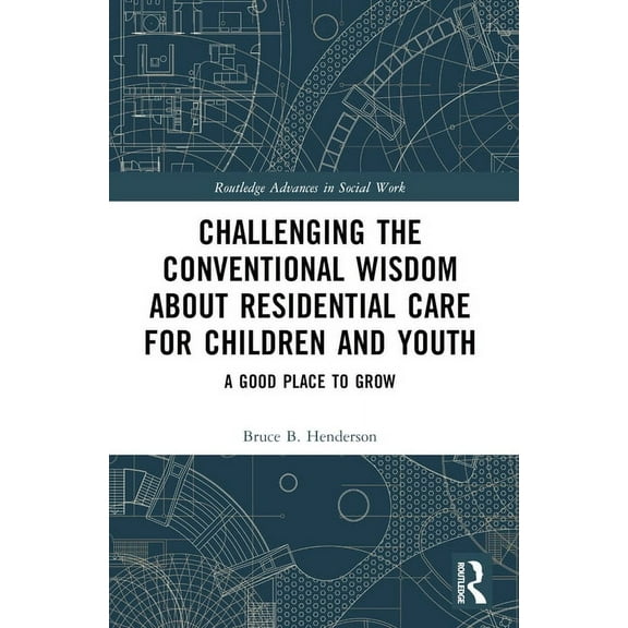 Routledge Advances in Social Work Challenging the Conventional Wisdom about Residential Care for Children and Youth: A Good Place to Grow, (Paperback)