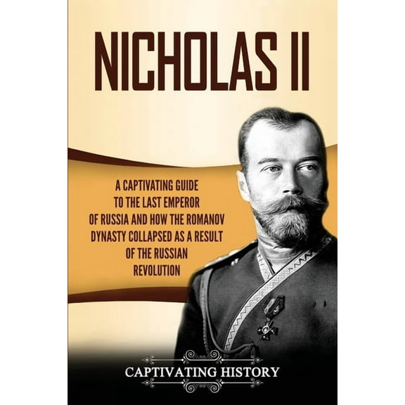 Nicholas II: A Captivating Guide to the Last Emperor of Russia and How the Romanov Dynasty Collapsed as a Result of the , (Paperback)