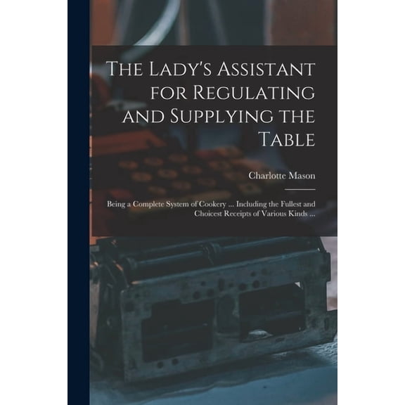 The Lady's Assistant for Regulating and Supplying the Table: Being a Complete System of Cookery ... Including the Fulles, (Paperback)
